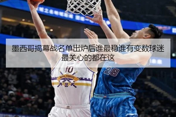 墨西哥揭幕战名单出炉后谁最稳谁有变数球迷最关心的都在这